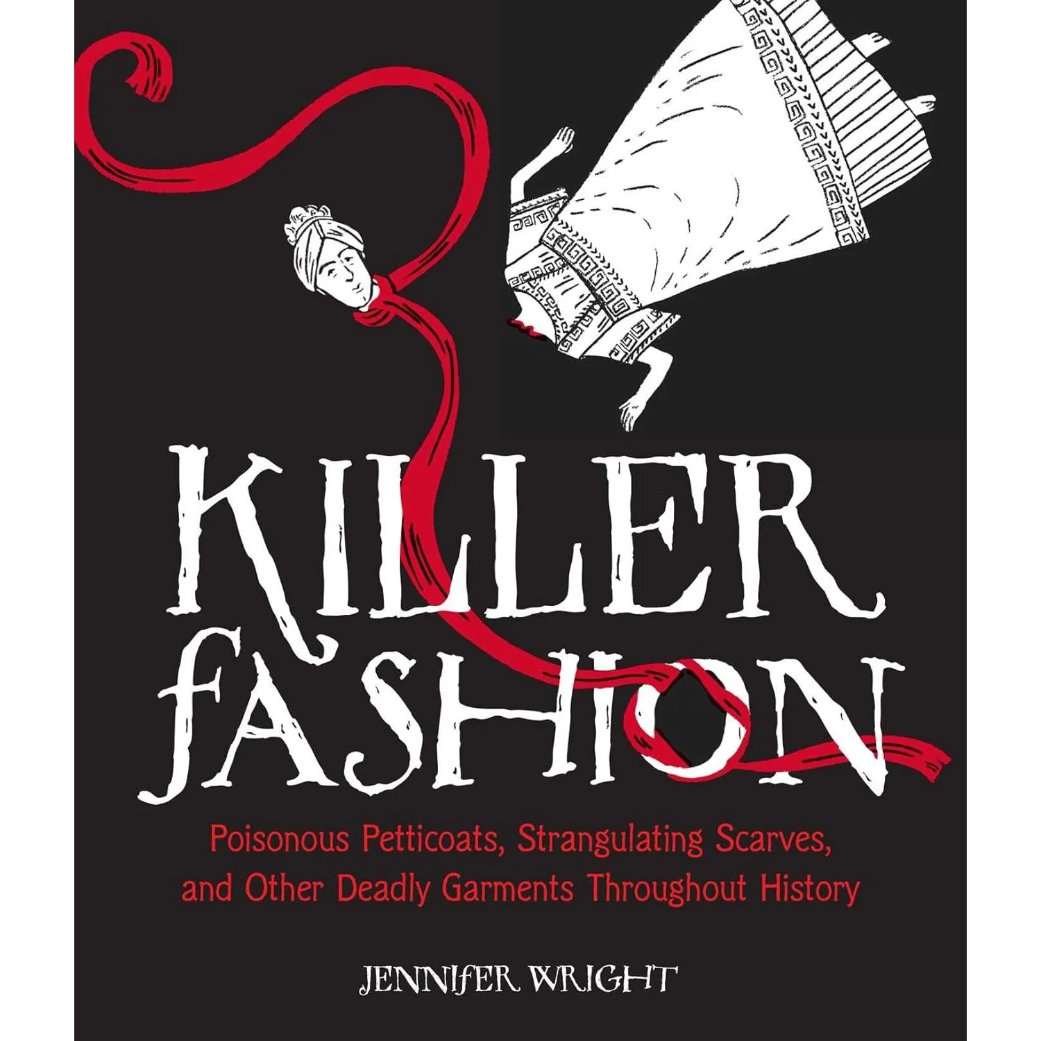 KILLER FASHION: POISONOUS PETTICOATS, STRANGULATING SCARVES, AND OTHER DEADLY GARMENTS THROUGHOUT HISTORY BY JENNIFER WRIGHT