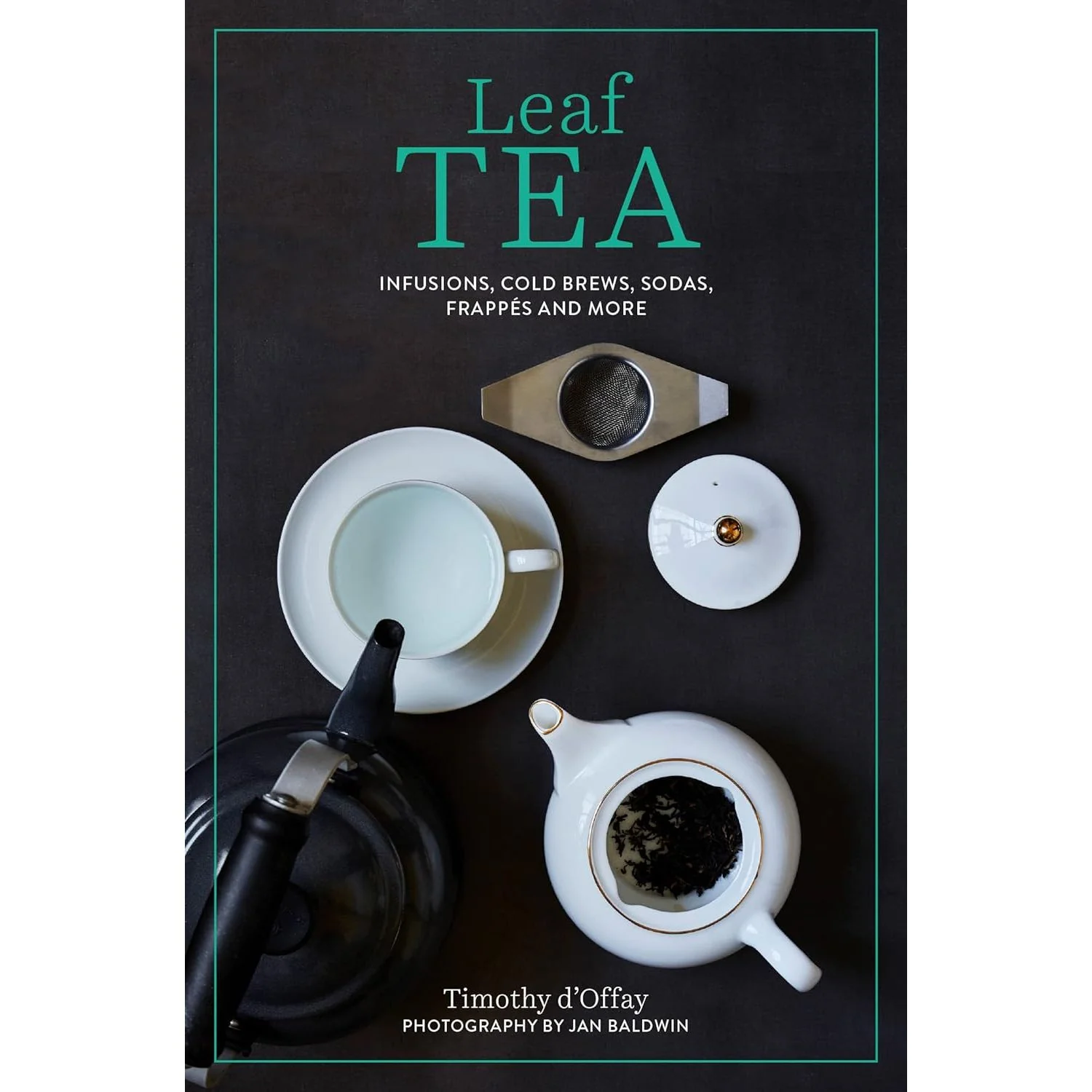 LEAF TEA: INFUSIONS, COLD BREWS, SODAS, FRAPPES, AND MORE BY TIMOTHY D'OFFAY