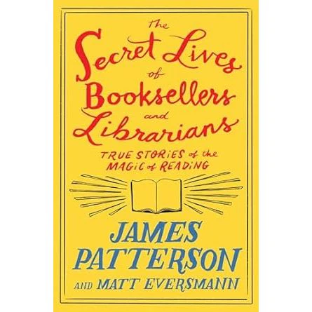 THE SECRET LIVES OF BOOKSELLERS AND LIBRARIANS: TRUE STORIES OF THE MAGIC OF READING BY JAMES PATTERSON AND MATT EVERSMANN